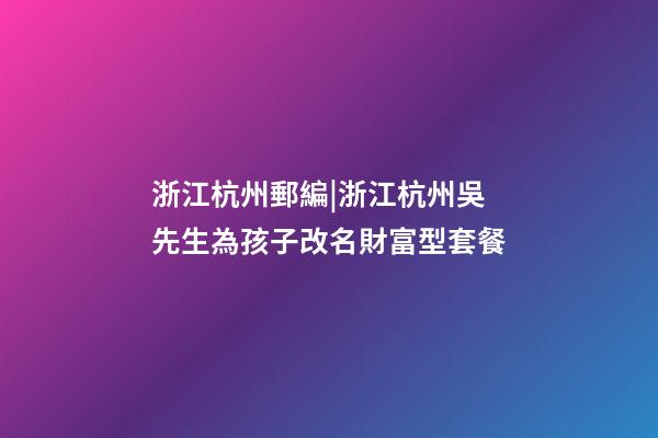 浙江杭州郵編|浙江杭州吳先生為孩子改名財富型套餐-第1張-公司起名-玄機派